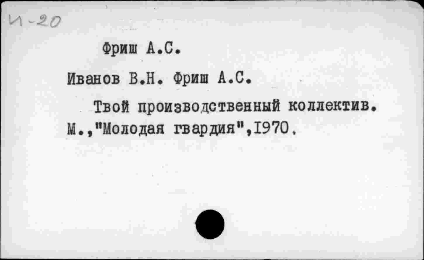 ﻿Фриш А.С.
Иванов В.Н. Фриш А.С.
Твой производственный коллектив.
М.,"Молодая гвардия",1970.